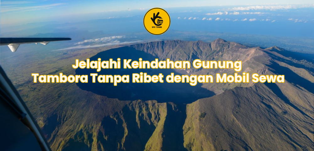 Jelajahi Keindahan Gunung Tambora Tanpa Ribet dengan Mobil Sewa