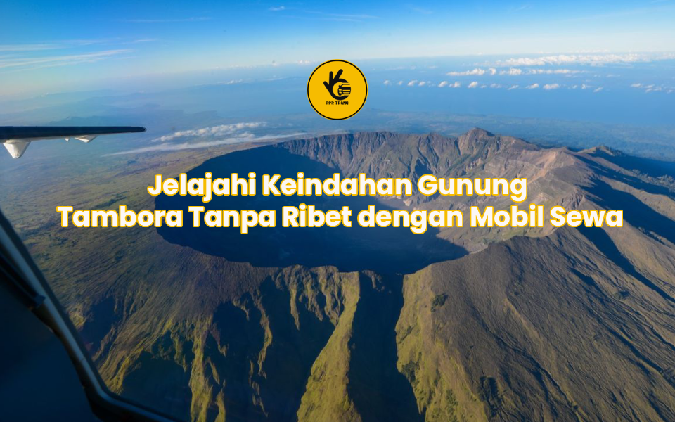 Jelajahi Keindahan Gunung Tambora Tanpa Ribet dengan Mobil Sewa