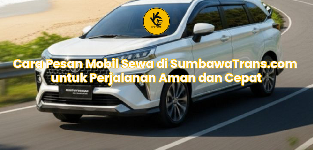 Cara Pesan Mobil Sewa di SumbawaTrans.com untuk Perjalanan Aman dan Cepat