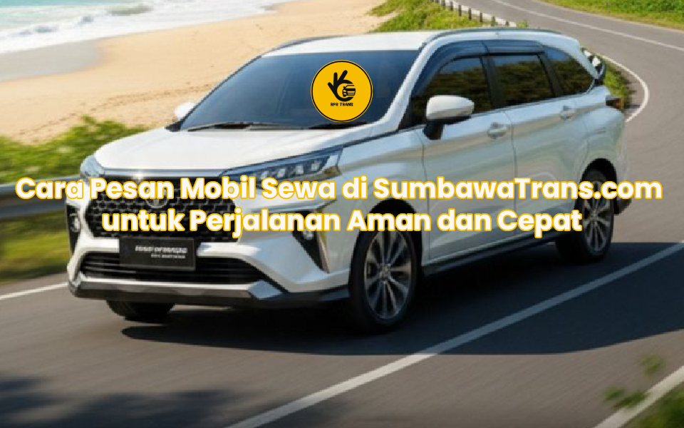 Cara Pesan Mobil Sewa di SumbawaTrans.com untuk Perjalanan Aman dan Cepat