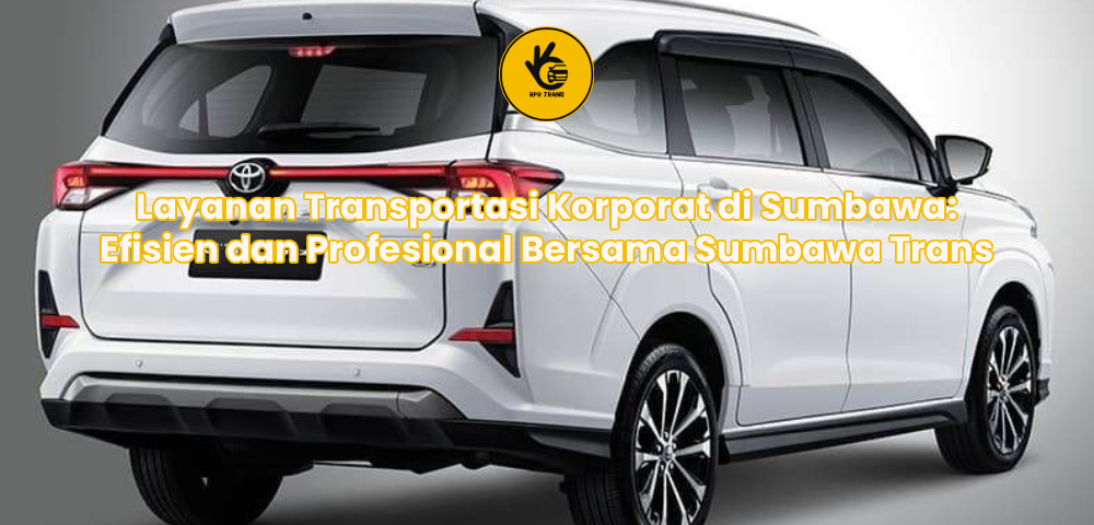 Layanan Transportasi Korporat di Sumbawa: Efisien dan Profesional Bersama Sumbawa Trans