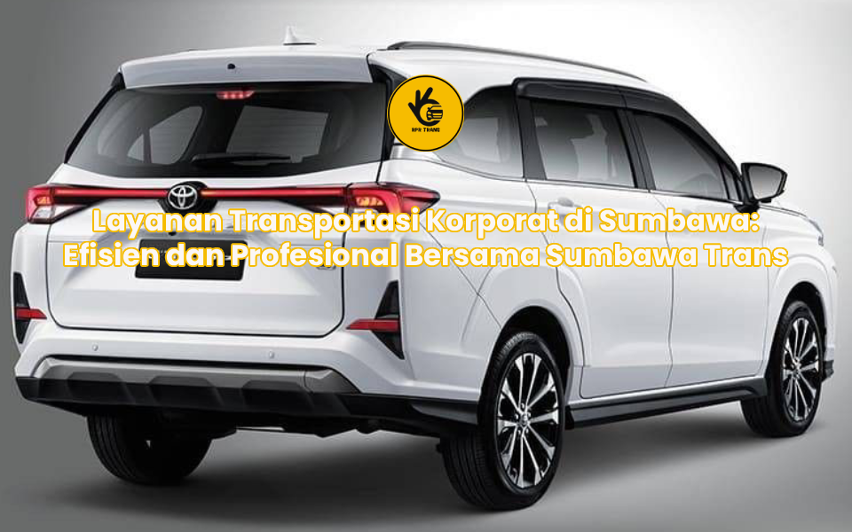 Layanan Transportasi Korporat di Sumbawa: Efisien dan Profesional Bersama Sumbawa Trans