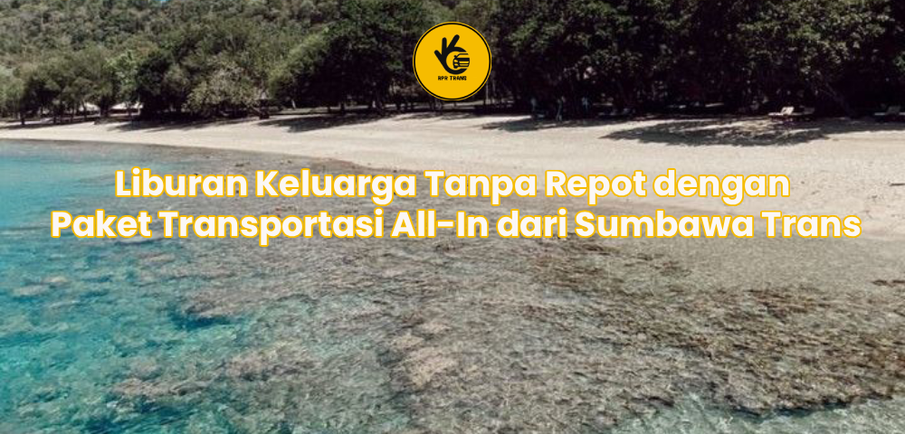 Liburan Keluarga Tanpa Repot dengan Paket Transportasi All-In dari Sumbawa Trans