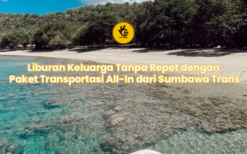 Liburan Keluarga Tanpa Repot dengan Paket Transportasi All-In dari Sumbawa Trans